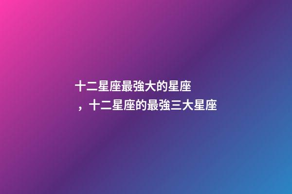 十二星座最強大的星座，十二星座的最強三大星座-第1張-觀點-玄機派